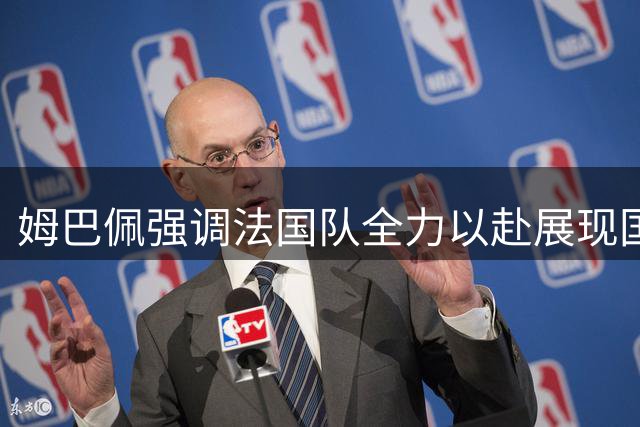 姆巴佩强调法国队全力以赴展现国家队荣耀