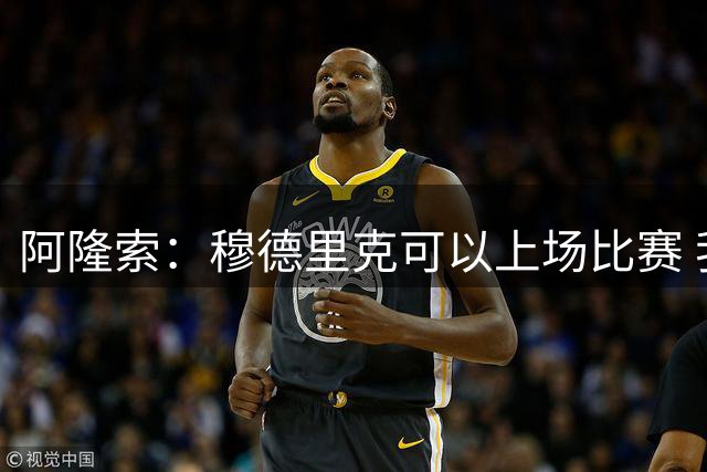 阿隆索：穆德里克可以上场比赛 我们还没达到期望的最佳状态